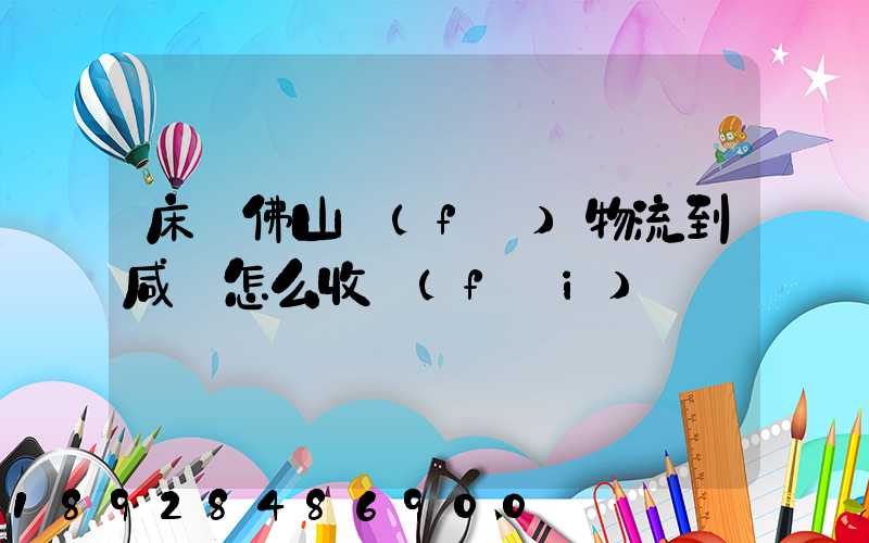 床從佛山發(fā)物流到咸寧怎么收費(fèi)