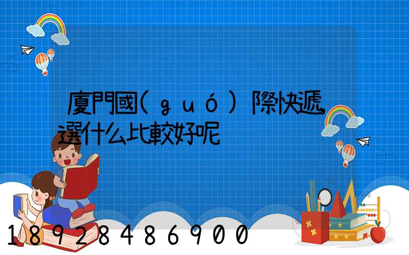 廈門國(guó)際快遞,選什么比較好呢