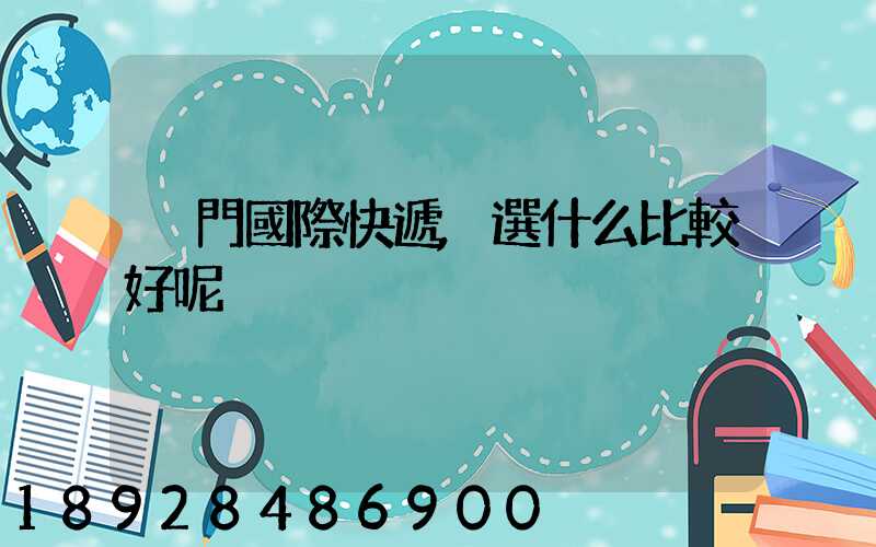 廈門國際快遞,選什么比較好呢