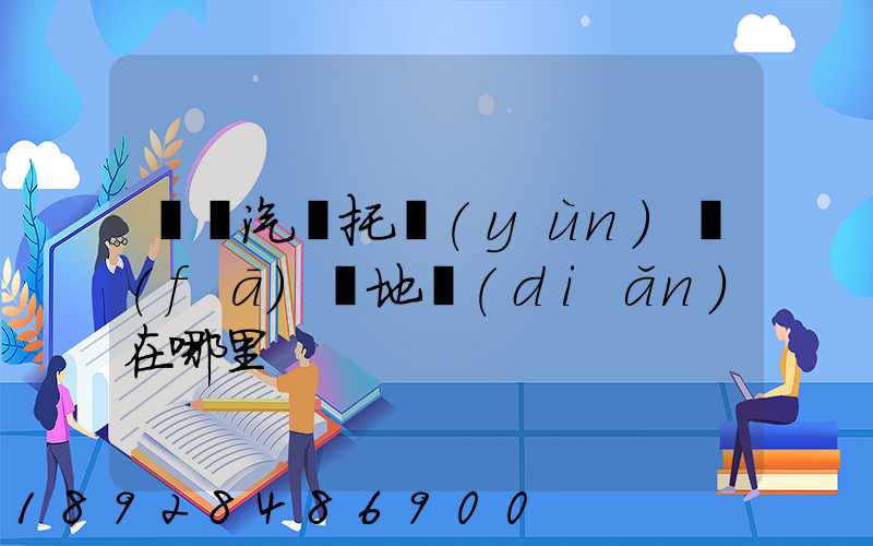 廈門汽車托運(yùn)發(fā)車地點(diǎn)在哪里