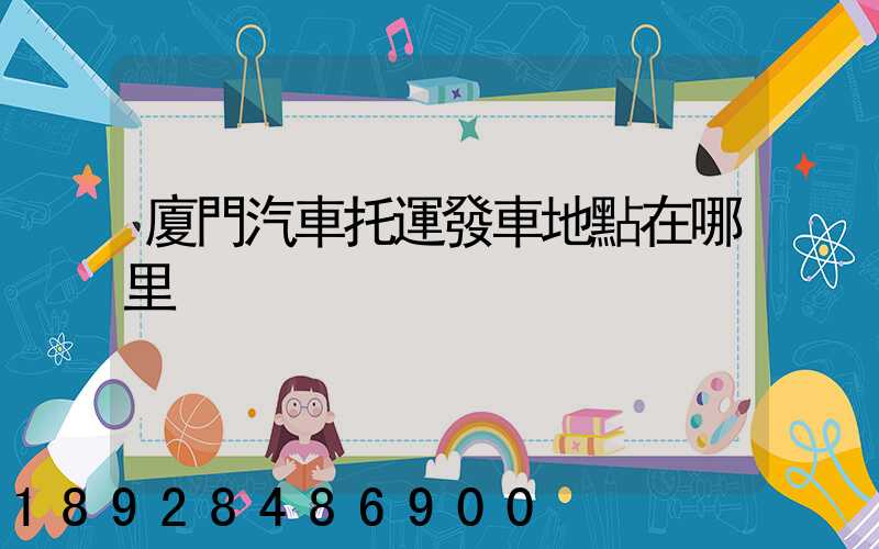 廈門汽車托運發車地點在哪里