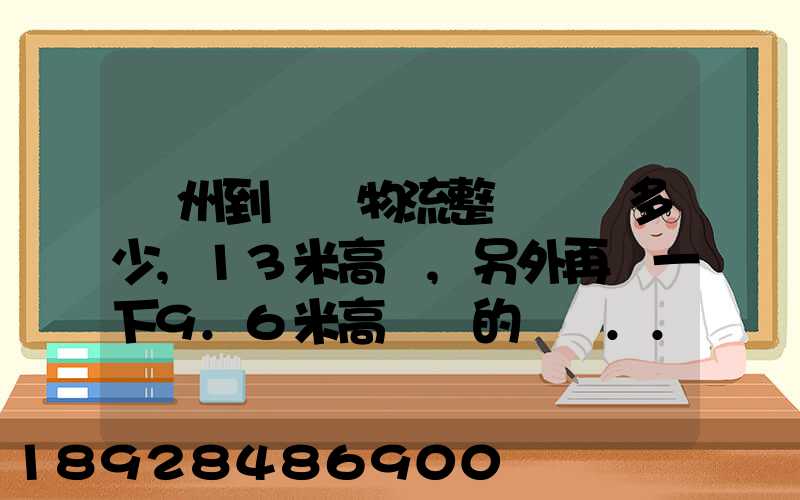 廣州到貴陽物流整車運費多少,13米高欄,另外再問一下9.6米高欄車的價錢...