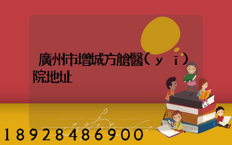 廣州市增城方艙醫(yī)院地址