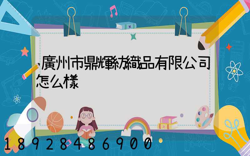 廣州市鼎輝紡織品有限公司怎么樣