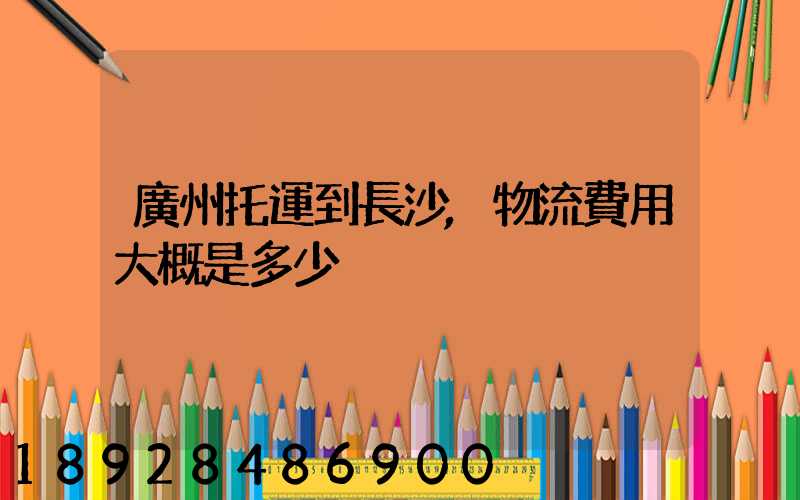 廣州托運到長沙,物流費用大概是多少