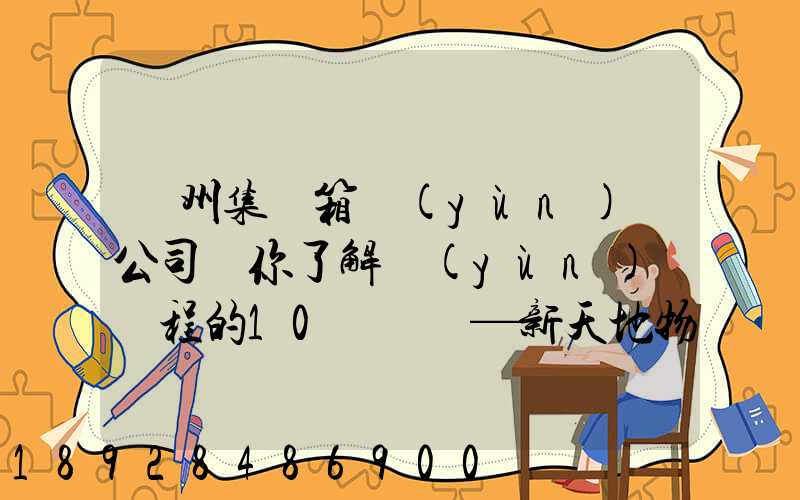 廣州集裝箱運(yùn)輸公司帶你了解運(yùn)輸過程的10種單證—新天地物流