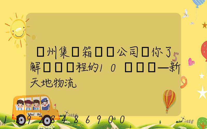 廣州集裝箱運輸公司帶你了解運輸過程的10種單證—新天地物流