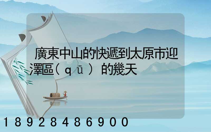 廣東中山的快遞到太原市迎澤區(qū)的幾天