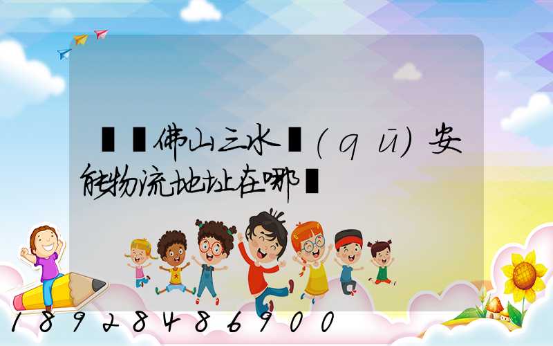 廣東佛山三水區(qū)安能物流地址在哪兒