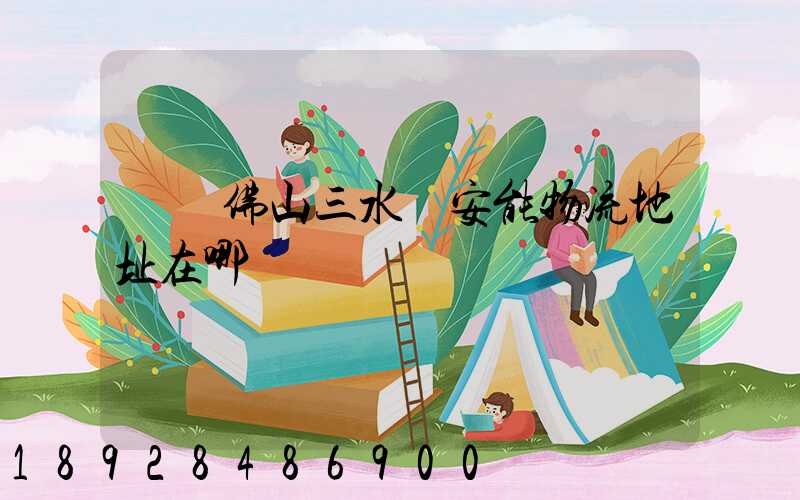 廣東佛山三水區安能物流地址在哪兒