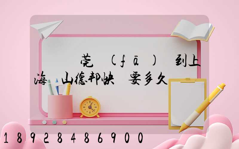 廣東東莞發(fā)貨到上海寶山德邦快遞要多久