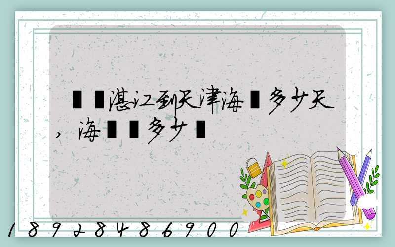 廣東湛江到天津海運多少天,海運費多少錢