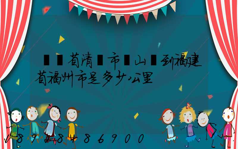 廣東省清遠市陽山縣到福建省福州市是多少公里