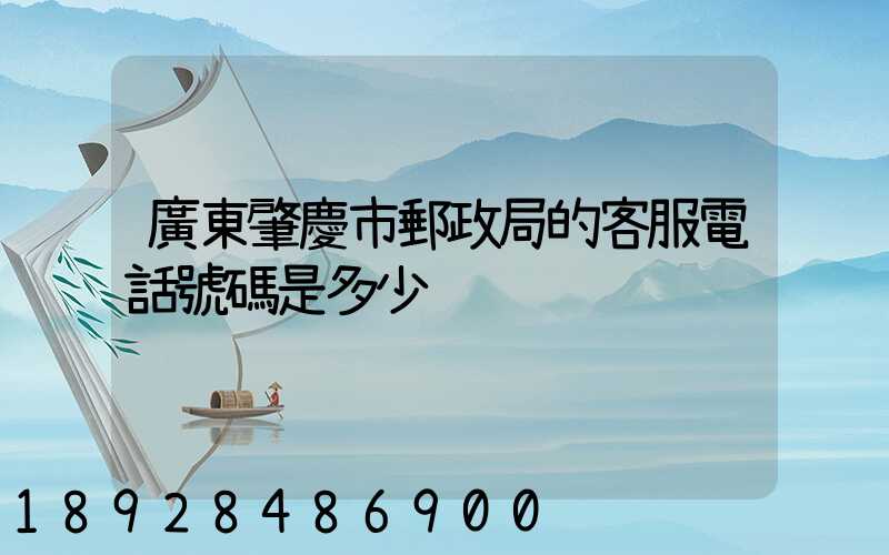 廣東肇慶市郵政局的客服電話號碼是多少