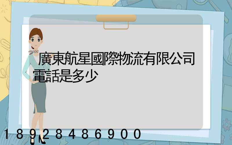 廣東航星國際物流有限公司電話是多少