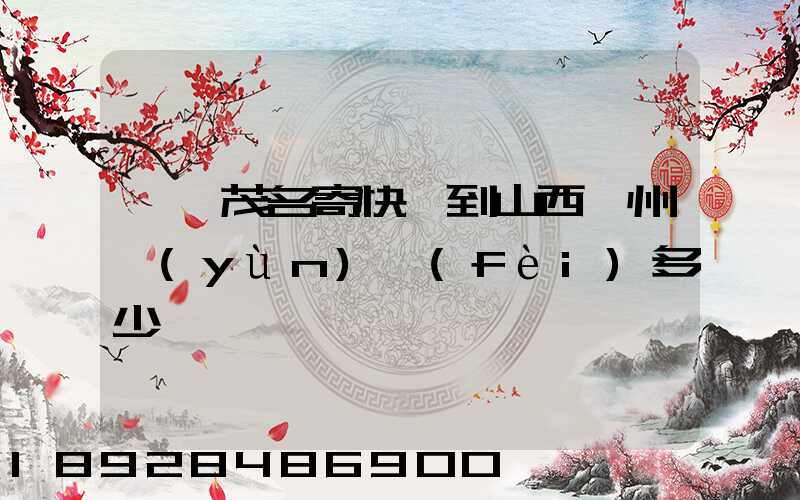 廣東茂名寄快遞到山西忻州運(yùn)費(fèi)多少錢