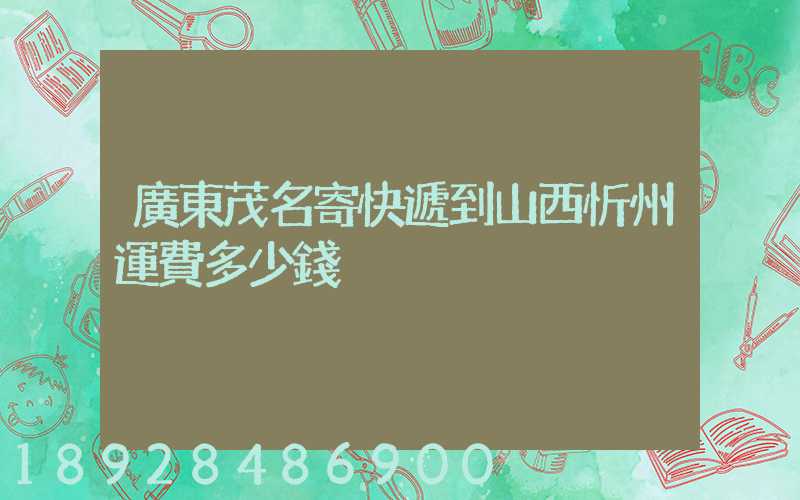 廣東茂名寄快遞到山西忻州運費多少錢