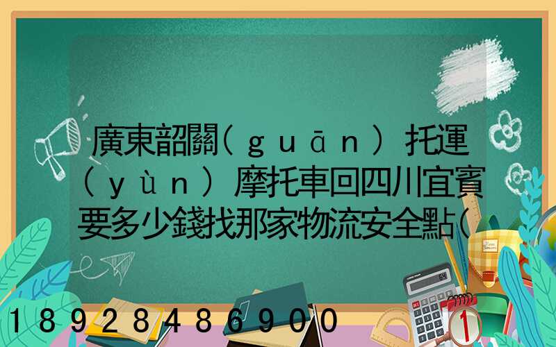 廣東韶關(guān)托運(yùn)摩托車回四川宜賓要多少錢找那家物流安全點(diǎn)謝謝大家了...