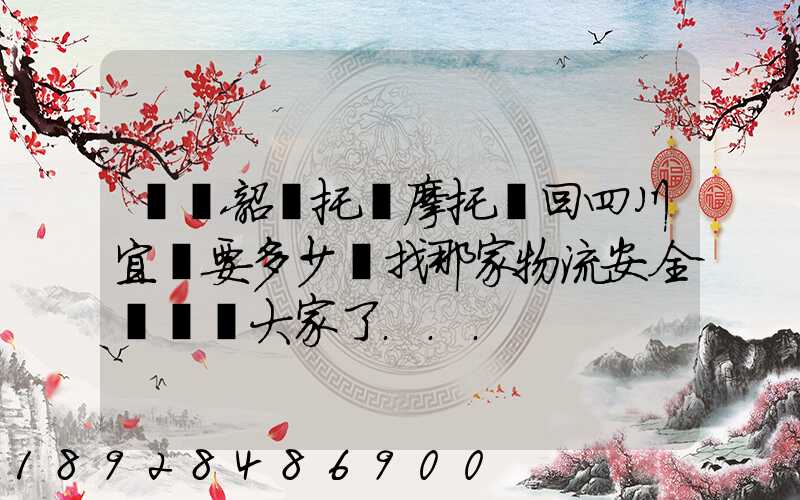 廣東韶關托運摩托車回四川宜賓要多少錢找那家物流安全點謝謝大家了...