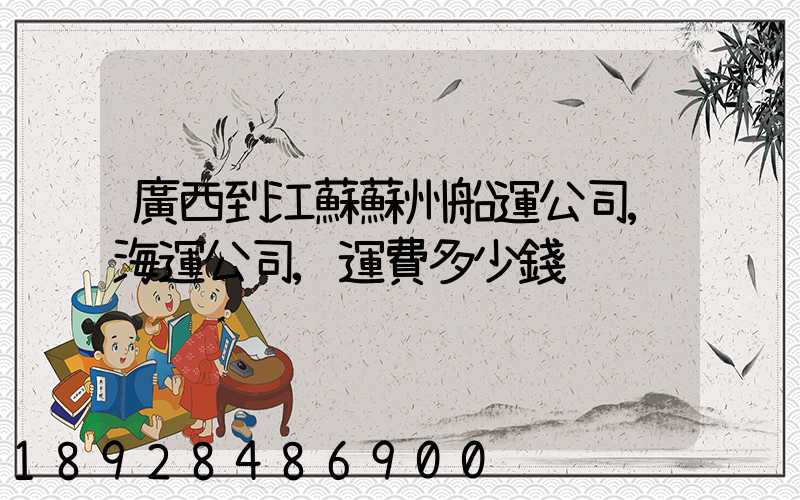 廣西到江蘇蘇州船運公司,海運公司,運費多少錢