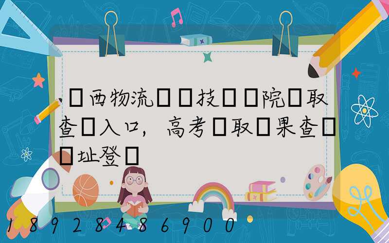 廣西物流職業技術學院錄取查詢入口,高考錄取結果查詢網址登錄