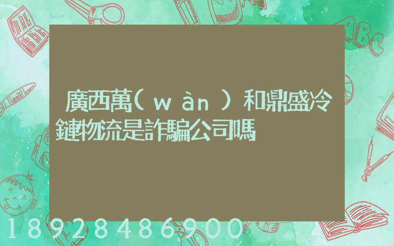 廣西萬(wàn)和鼎盛冷鏈物流是詐騙公司嗎