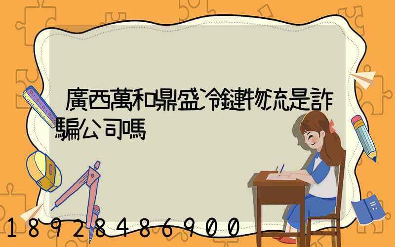 廣西萬和鼎盛冷鏈物流是詐騙公司嗎