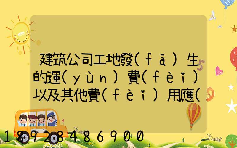 建筑公司工地發(fā)生的運(yùn)費(fèi)以及其他費(fèi)用應(yīng)記入什么科目,其會(huì)計(jì)分錄怎么編制...