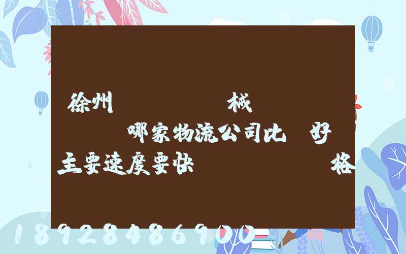 徐州機(jī)械運(yùn)輸哪家物流公司比較好,主要速度要快價(jià)格要實(shí)惠,我們公司是想...