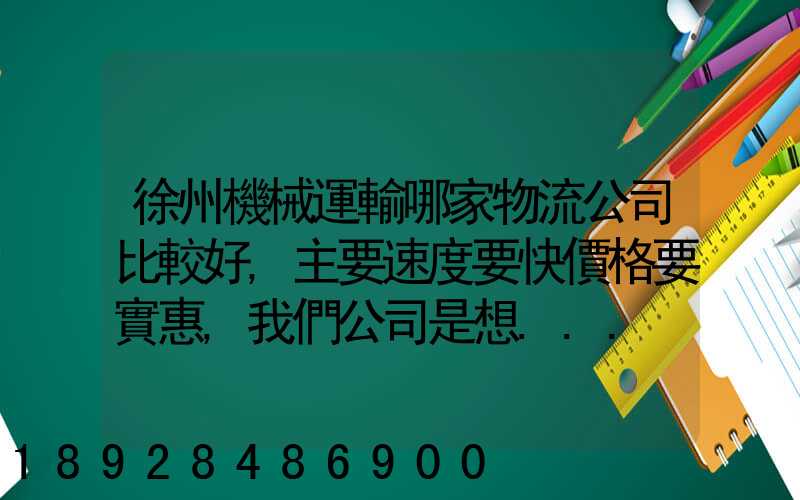 徐州機械運輸哪家物流公司比較好,主要速度要快價格要實惠,我們公司是想...
