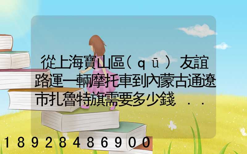 從上海寶山區(qū)友誼路運一輛摩托車到內蒙古通遼市扎魯特旗需要多少錢...