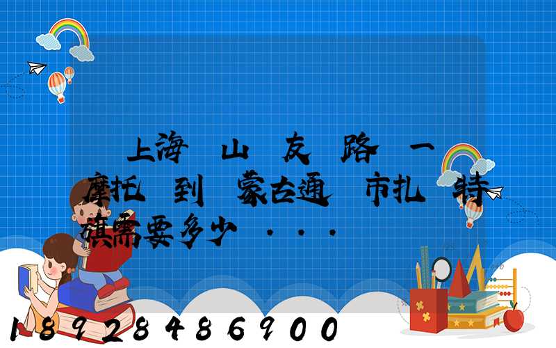 從上海寶山區友誼路運一輛摩托車到內蒙古通遼市扎魯特旗需要多少錢...