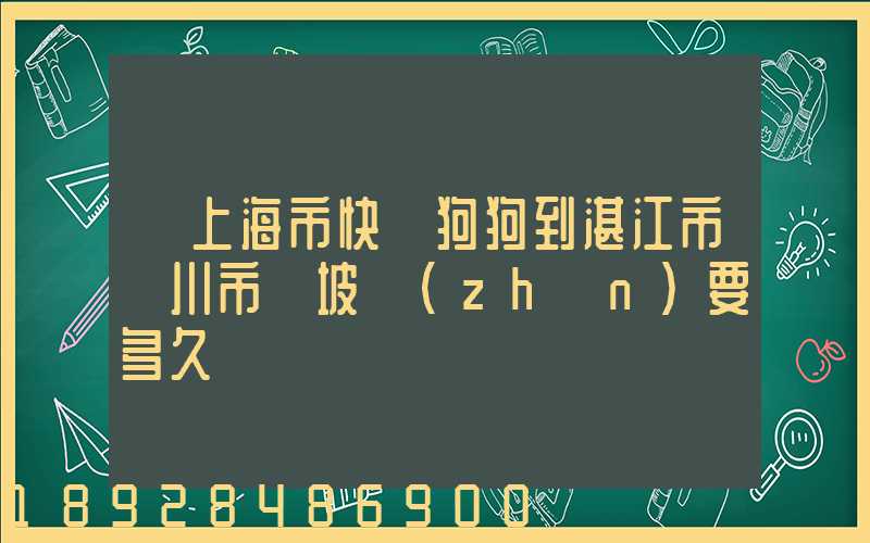 從上海市快遞狗狗到湛江市吳川市黃坡鎮(zhèn)要多久