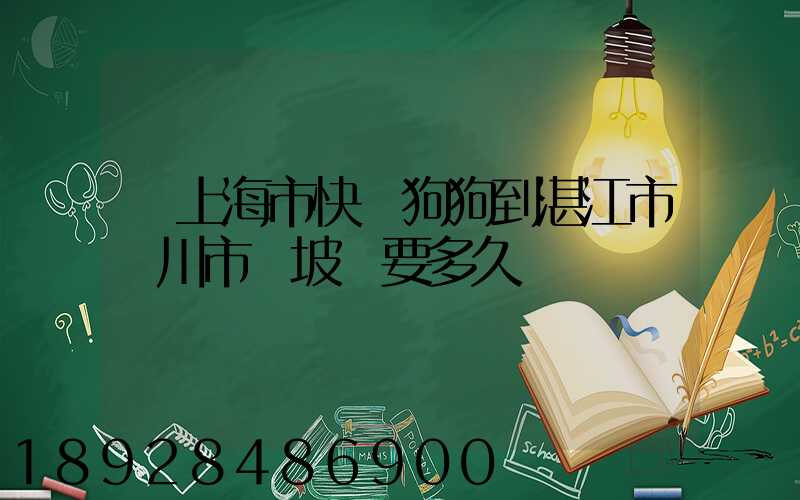 從上海市快遞狗狗到湛江市吳川市黃坡鎮要多久