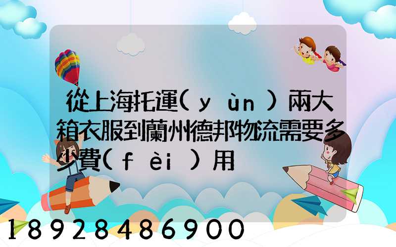 從上海托運(yùn)兩大箱衣服到蘭州德邦物流需要多少費(fèi)用