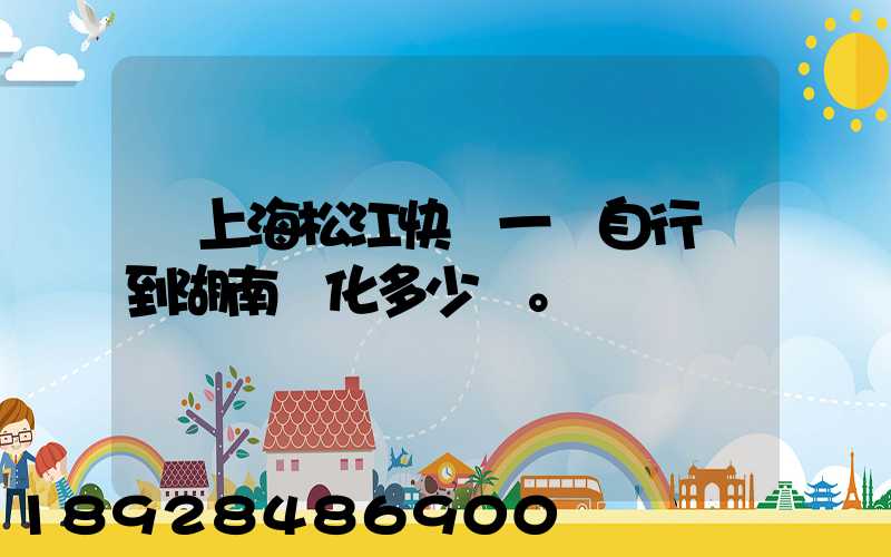 從上海松江快遞一輛自行車到湖南懷化多少錢。