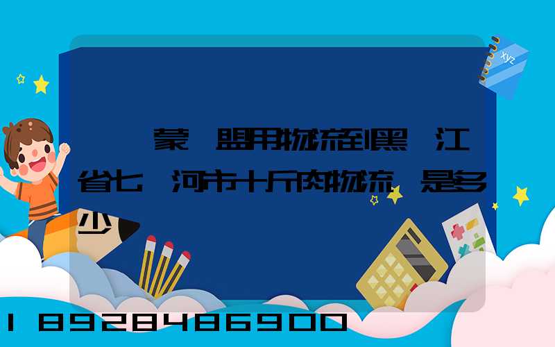 從內蒙錫盟用物流到黑龍江省七臺河市十斤肉物流費是多少