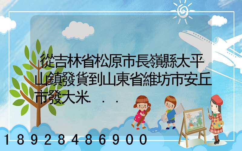 從吉林省松原市長嶺縣太平山鎮發貨到山東省維坊市安丘市發大米...