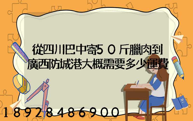 從四川巴中寄50斤臘肉到廣西防城港大概需要多少運費