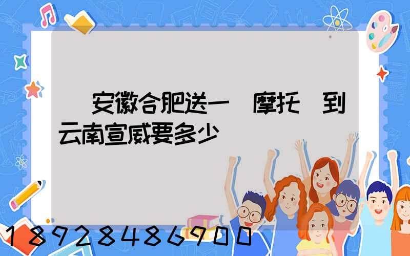 從安徽合肥送一張摩托車到云南宣威要多少錢