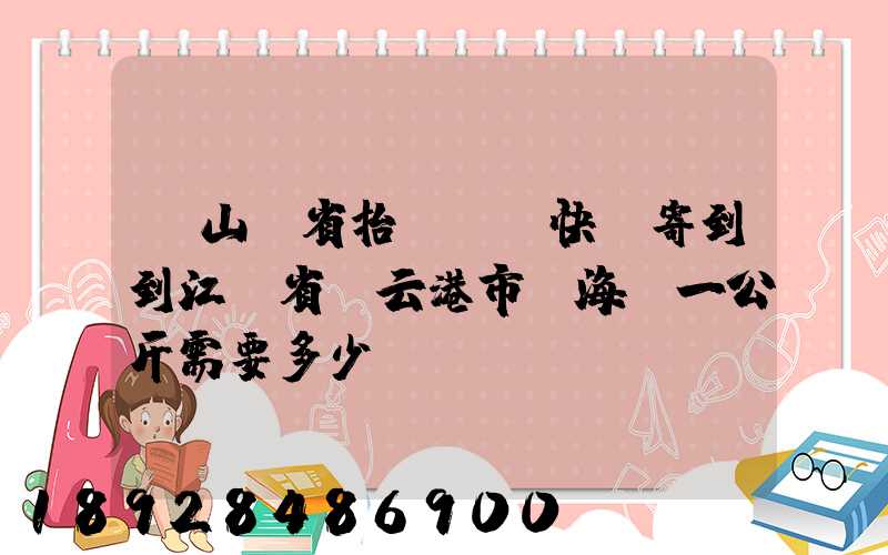 從山東省抬頭鎮發快遞寄到到江蘇省連云港市東海縣一公斤需要多少錢...