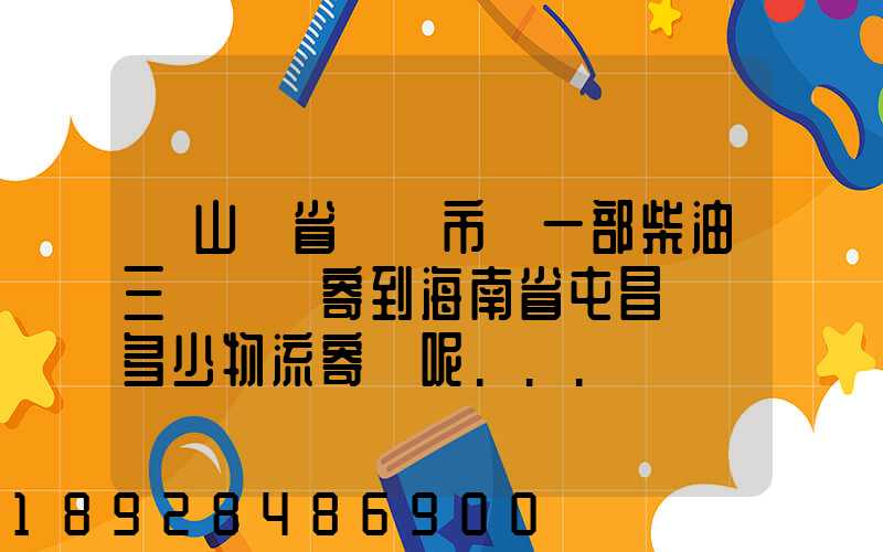 從山東省濟寧市買一部柴油三輪車郵寄到海南省屯昌縣負多少物流寄費呢...