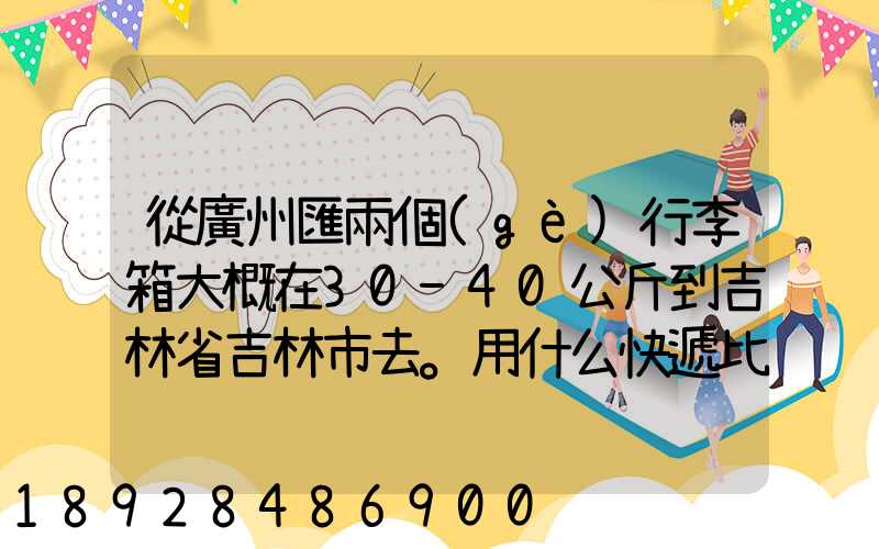 從廣州匯兩個(gè)行李箱大概在30-40公斤到吉林省吉林市去。用什么快遞比較便...