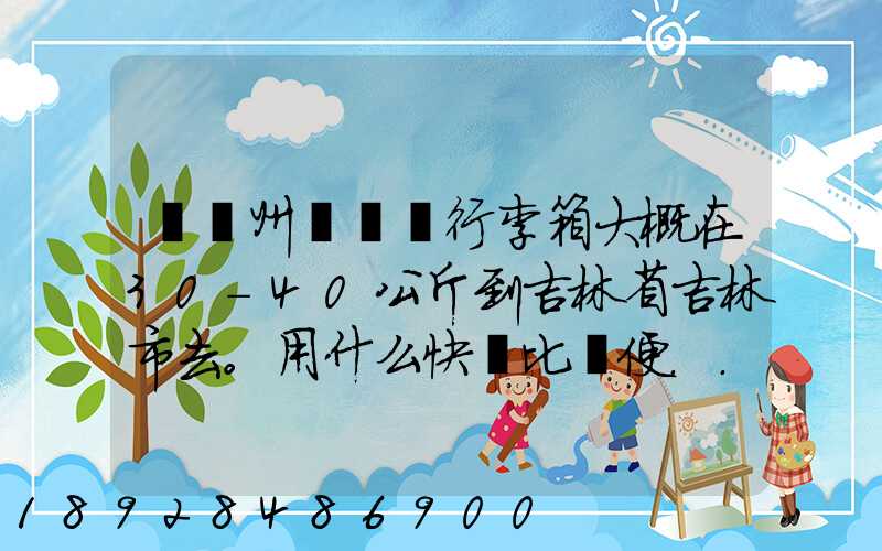 從廣州匯兩個行李箱大概在30-40公斤到吉林省吉林市去。用什么快遞比較便...