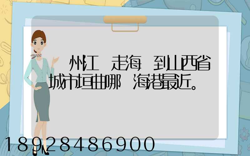 從廣州江門走海運到山西省運城市垣曲哪個海港最近。