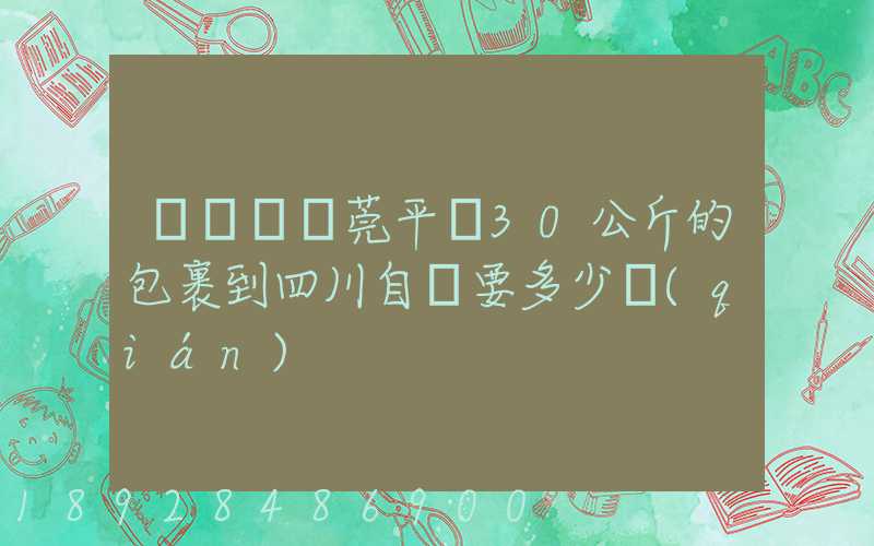 從廣東東莞平郵30公斤的包裹到四川自貢要多少錢(qián)