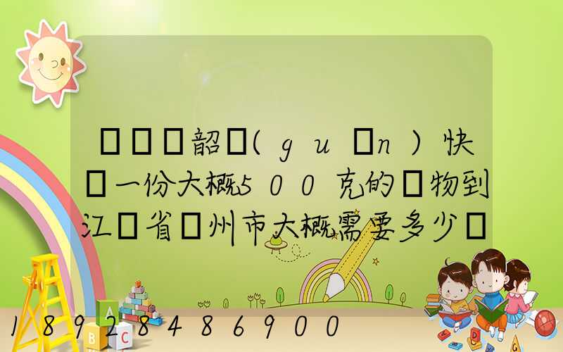從廣東韶關(guān)快遞一份大概500克的禮物到江蘇省蘇州市大概需要多少郵費(fèi)...