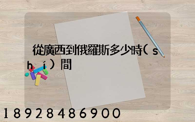 從廣西到俄羅斯多少時(shí)間