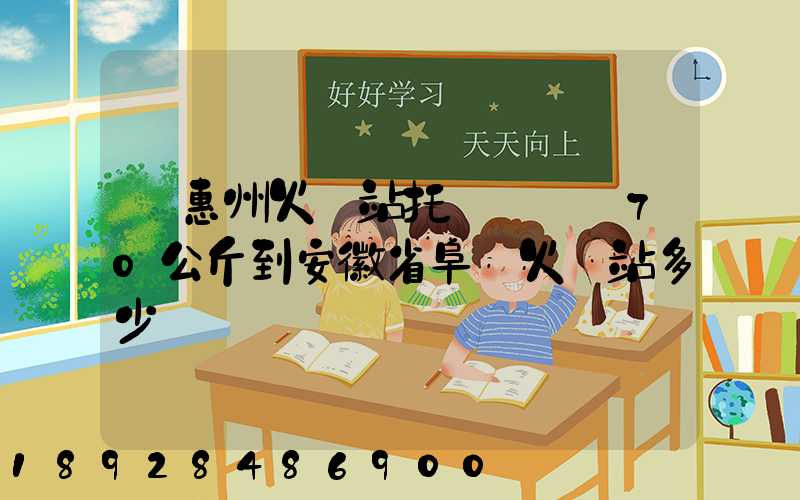 從惠州火車站托運電動車70公斤到安徽省阜陽火車站多少錢