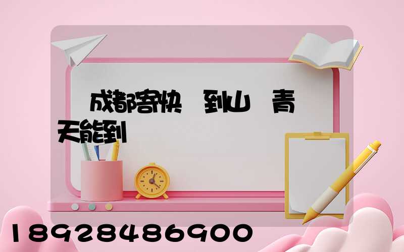 從成都寄快遞到山東青島幾天能到